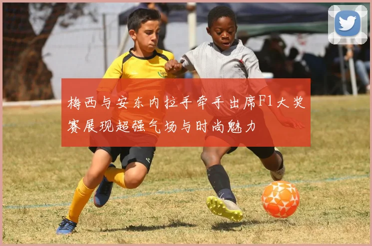 梅西与安东内拉手牵手出席F1大奖赛展现超强气场与时尚魅力