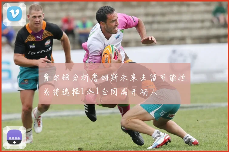 费尔顿分析詹姆斯未来去留可能性或将选择1加1合同离开湖人