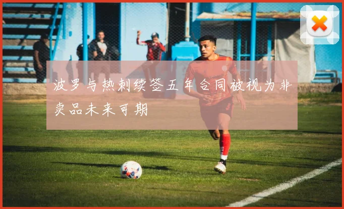 波罗与热刺续签五年合同被视为非卖品未来可期