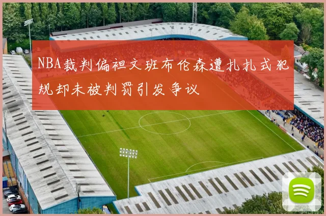 NBA裁判偏袒文班布伦森遭扎扎式犯规却未被判罚引发争议