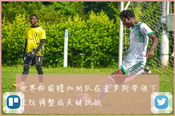 世界杯前瞻加纳队在奎罗斯带领下攻防调整成关键挑战
