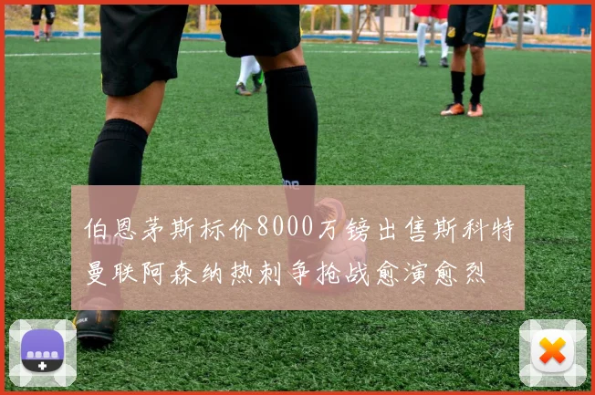 伯恩茅斯标价8000万镑出售斯科特曼联阿森纳热刺争抢战愈演愈烈