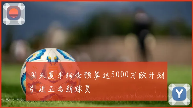 国米夏季转会预算达5000万欧计划引进五名新球员