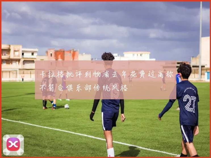 卡拉格批评利物浦去年花费过高称不符合俱乐部传统风格