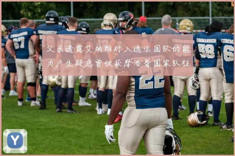 父亲透露艾纳维对入选法国队的能力产生疑虑曾仅获摩洛哥国家队征召