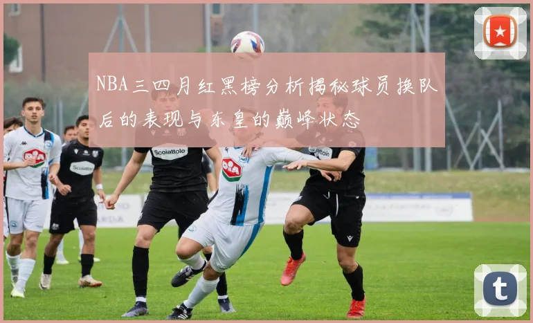 NBA三四月红黑榜分析揭秘球员换队后的表现与东皇的巅峰状态