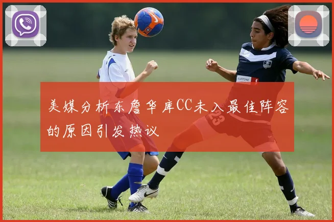 美媒分析东詹华库CC未入最佳阵容的原因引发热议