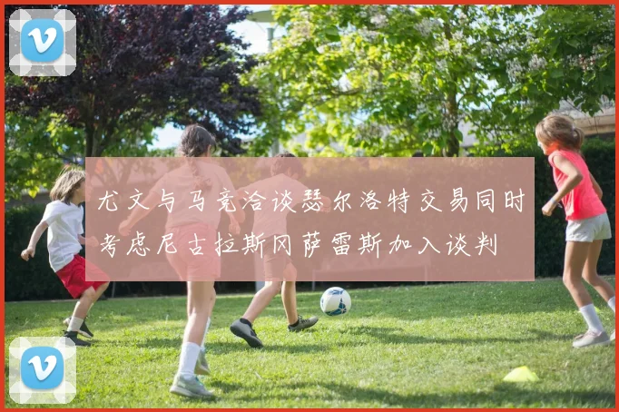 尤文与马竞洽谈瑟尔洛特交易同时考虑尼古拉斯冈萨雷斯加入谈判