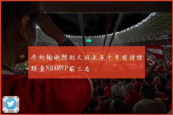 乔约翰逊预测文班未来十年将持续跻身NBAMVP前三名