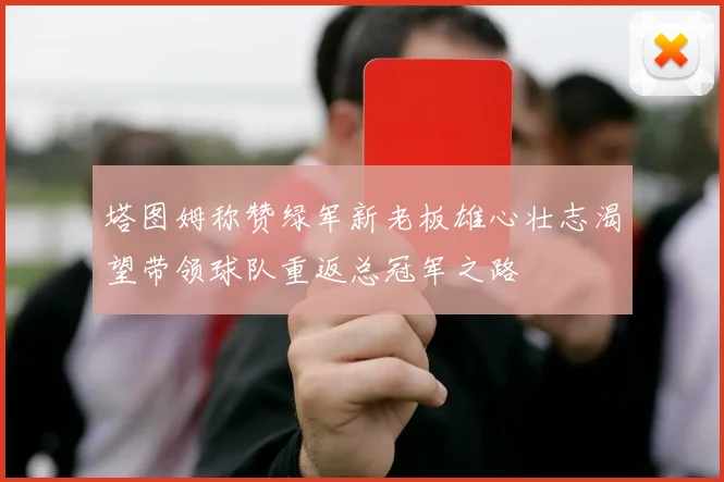 塔图姆称赞绿军新老板雄心壮志渴望带领球队重返总冠军之路