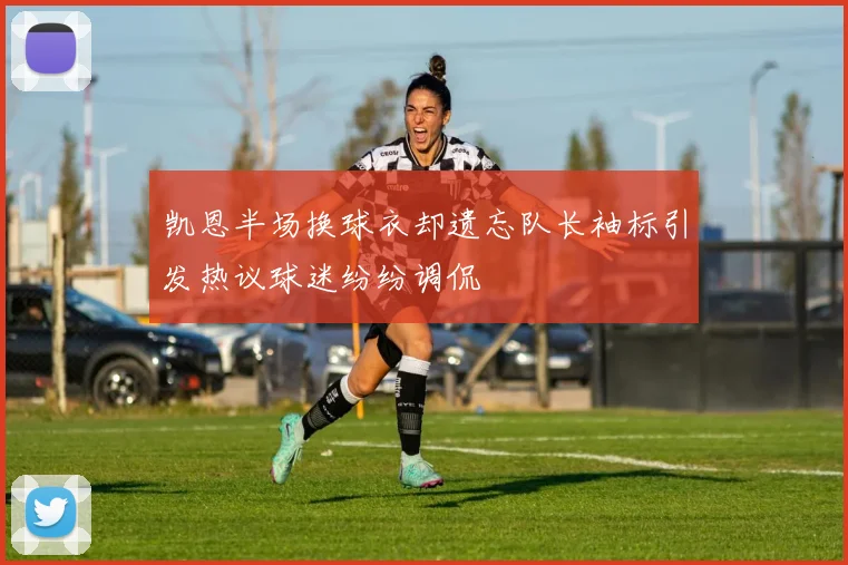 凯恩半场换球衣却遗忘队长袖标引发热议球迷纷纷调侃