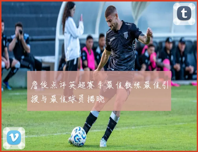 詹俊点评英超赛季最佳教练最佳引援与最佳球员揭晓