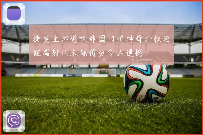 捷克主帅感叹韩国门将神奇扑救近距离射门未能得分令人遗憾