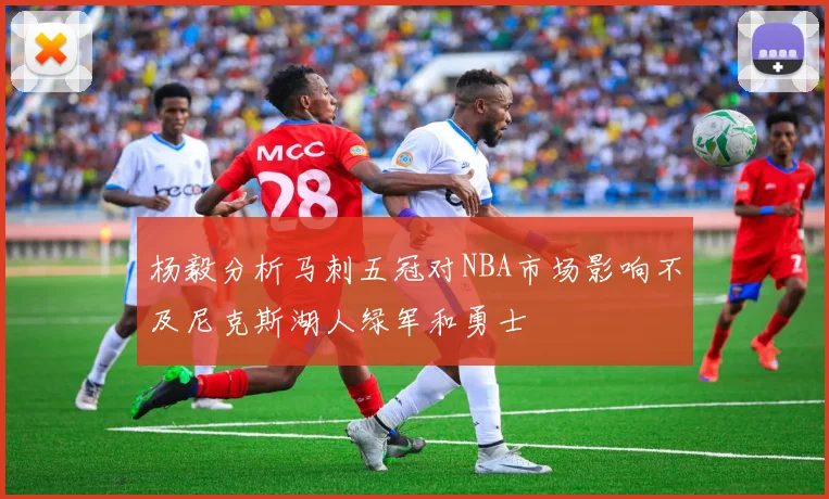 杨毅分析马刺五冠对NBA市场影响不及尼克斯湖人绿军和勇士