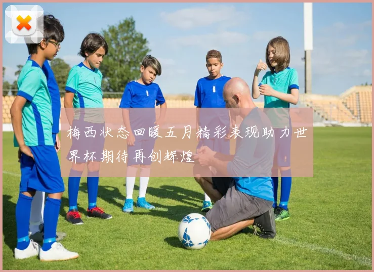 梅西状态回暖五月精彩表现助力世界杯期待再创辉煌