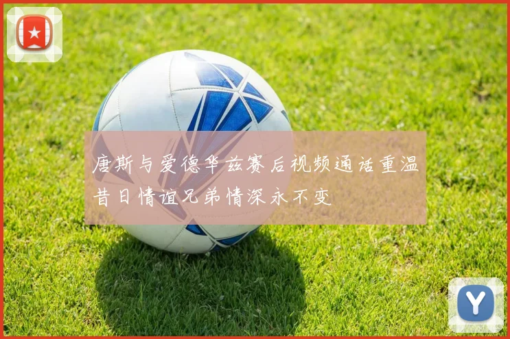 唐斯与爱德华兹赛后视频通话重温昔日情谊兄弟情深永不变