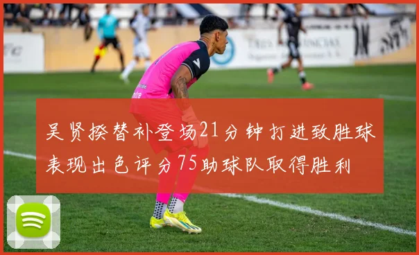 吴贤揆替补登场21分钟打进致胜球表现出色评分75助球队取得胜利