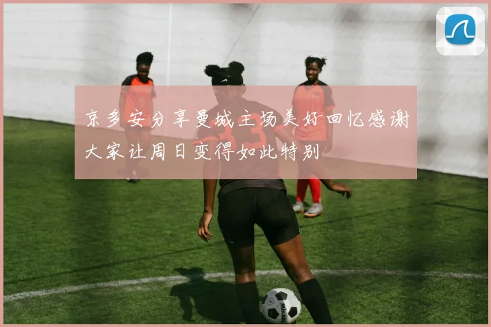 京多安分享曼城主场美好回忆感谢大家让周日变得如此特别