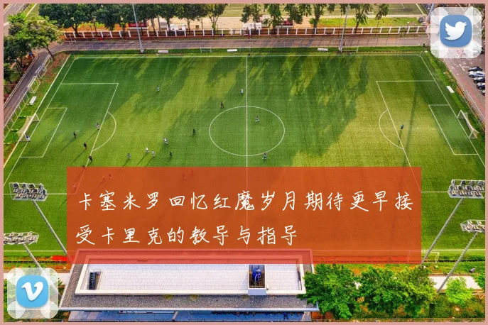 卡塞米罗回忆红魔岁月期待更早接受卡里克的教导与指导