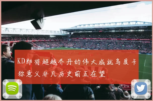 KD即将超越乔丹的伟大成就乌度卡称意义非凡历史前五在望