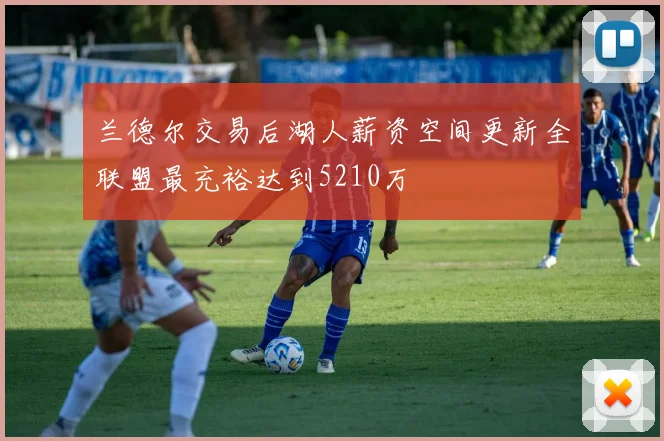 兰德尔交易后湖人薪资空间更新全联盟最充裕达到5210万