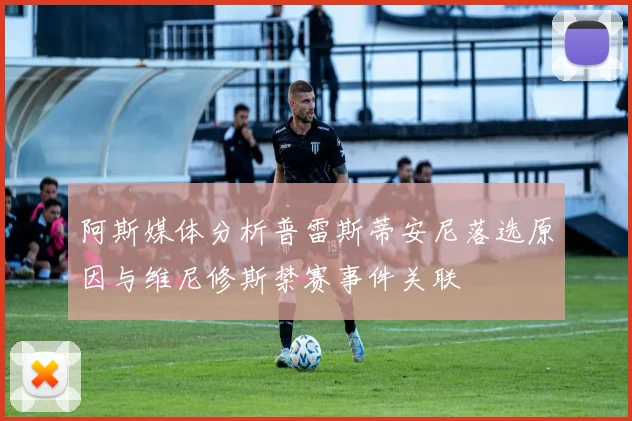 阿斯媒体分析普雷斯蒂安尼落选原因与维尼修斯禁赛事件关联