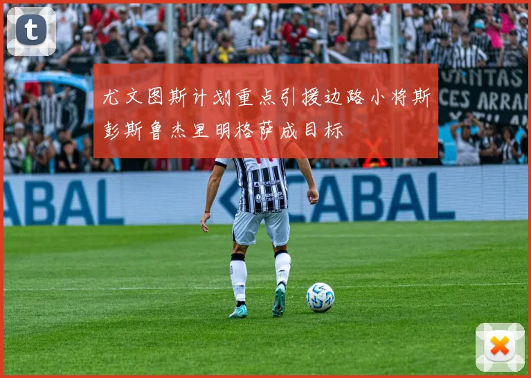 尤文图斯计划重点引援边路小将斯彭斯鲁杰里明格萨成目标