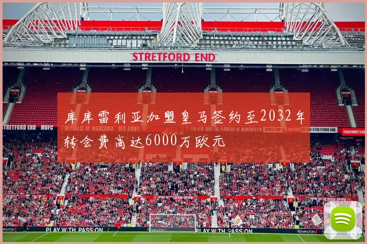 库库雷利亚加盟皇马签约至2032年转会费高达6000万欧元