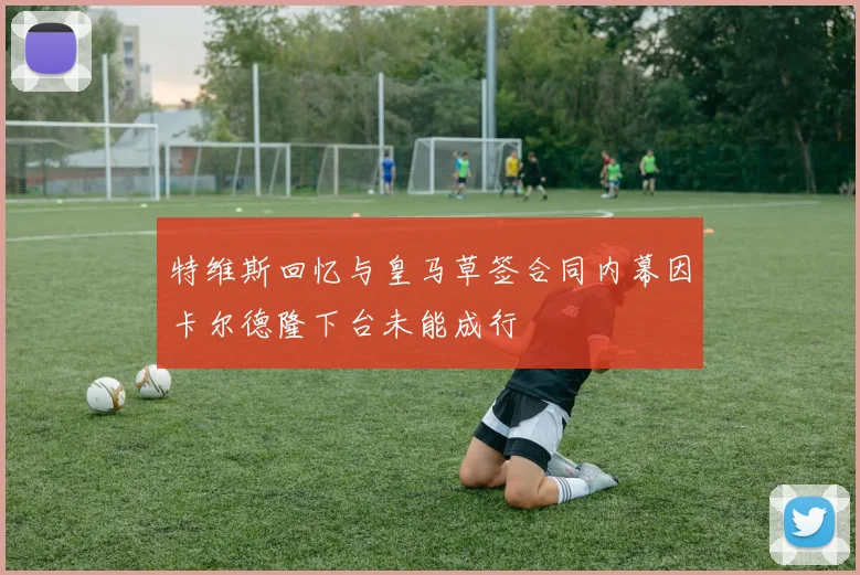 特维斯回忆与皇马草签合同内幕因卡尔德隆下台未能成行