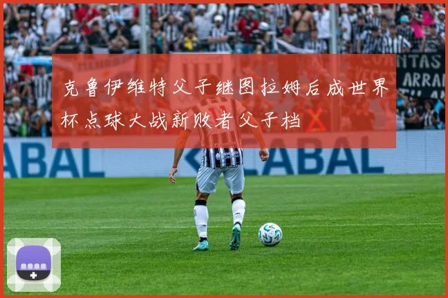 克鲁伊维特父子继图拉姆后成世界杯点球大战新败者父子档
